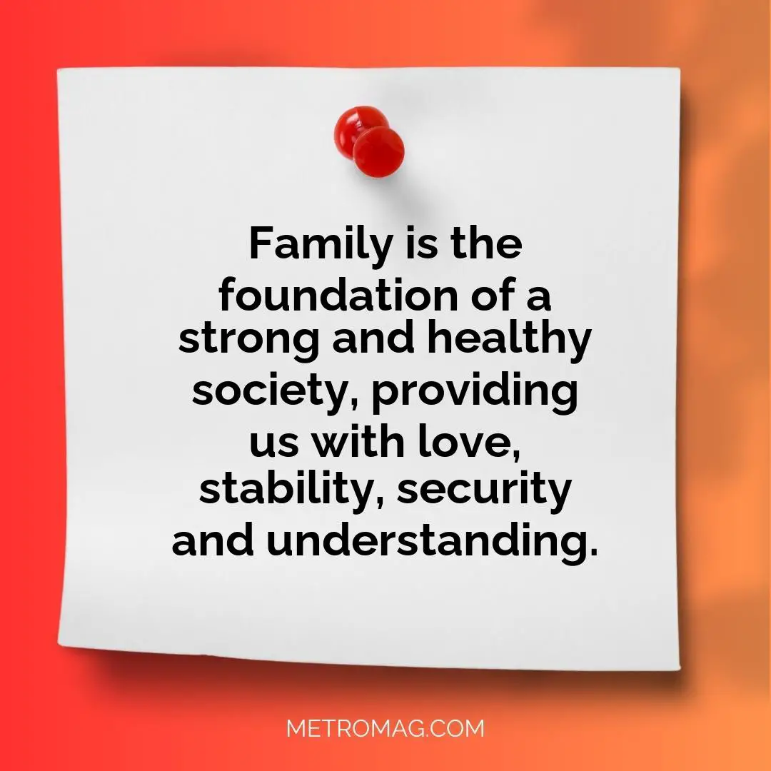 Family is the foundation of a strong and healthy society, providing us with love, stability, security and understanding.