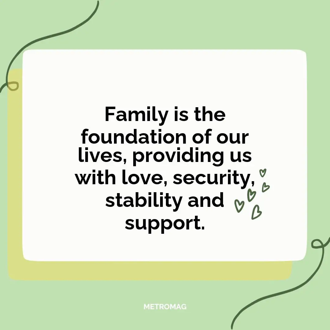 Family is the foundation of our lives, providing us with love, security, stability and support.