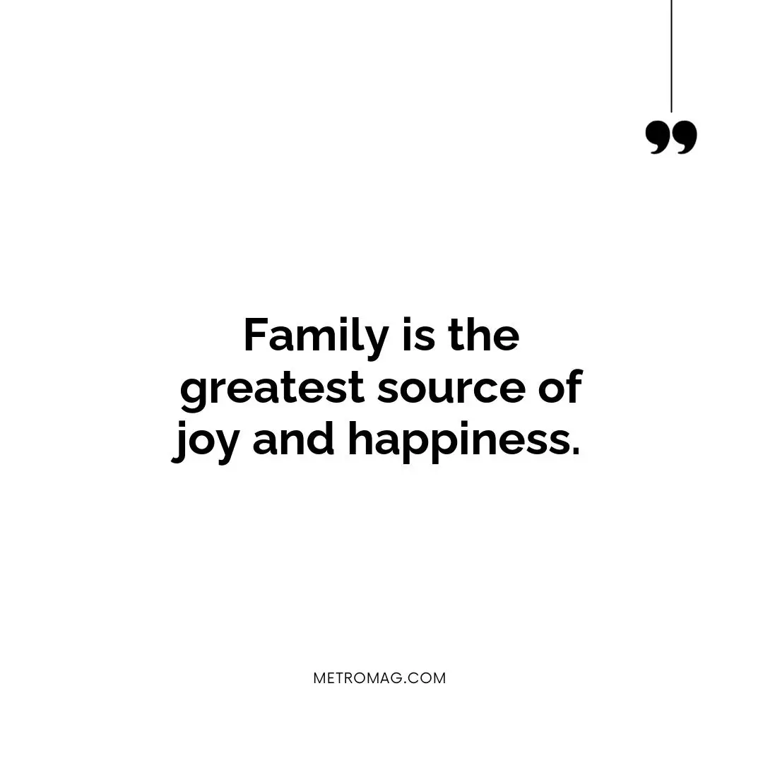 Family is the greatest source of joy and happiness.