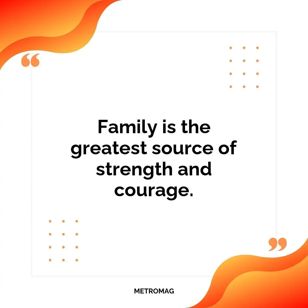 Family is the greatest source of strength and courage.