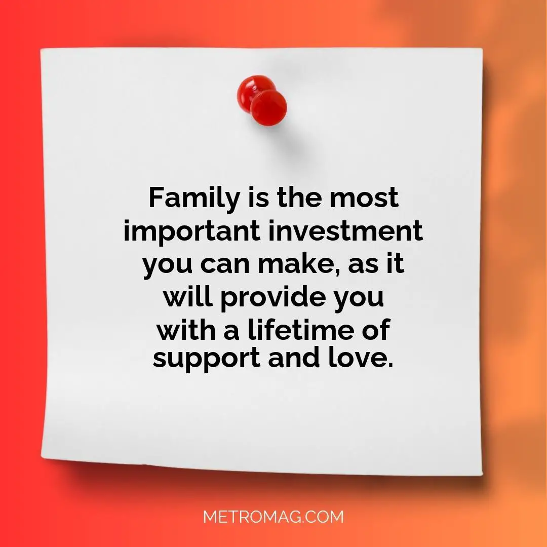 Family is the most important investment you can make, as it will provide you with a lifetime of support and love.