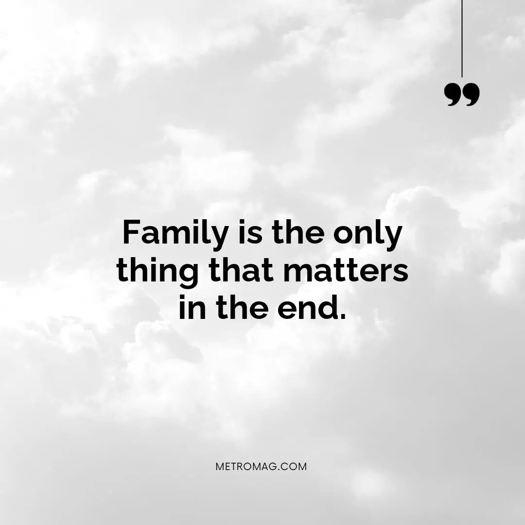 Family is the only thing that matters in the end.