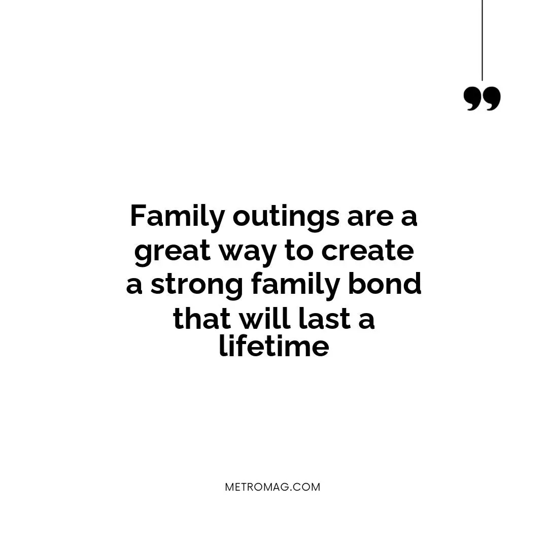 Family outings are a great way to create a strong family bond that will last a lifetime