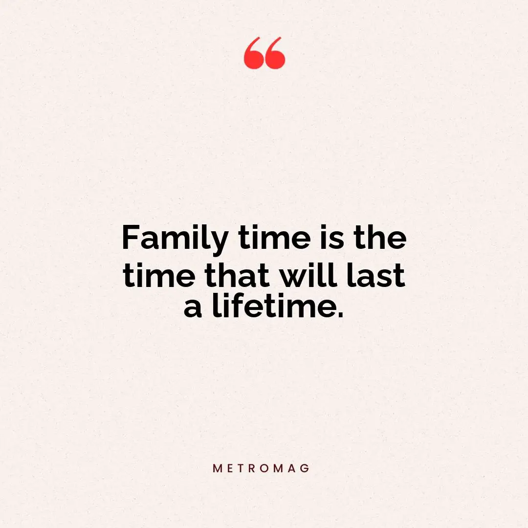 Family time is the time that will last a lifetime.