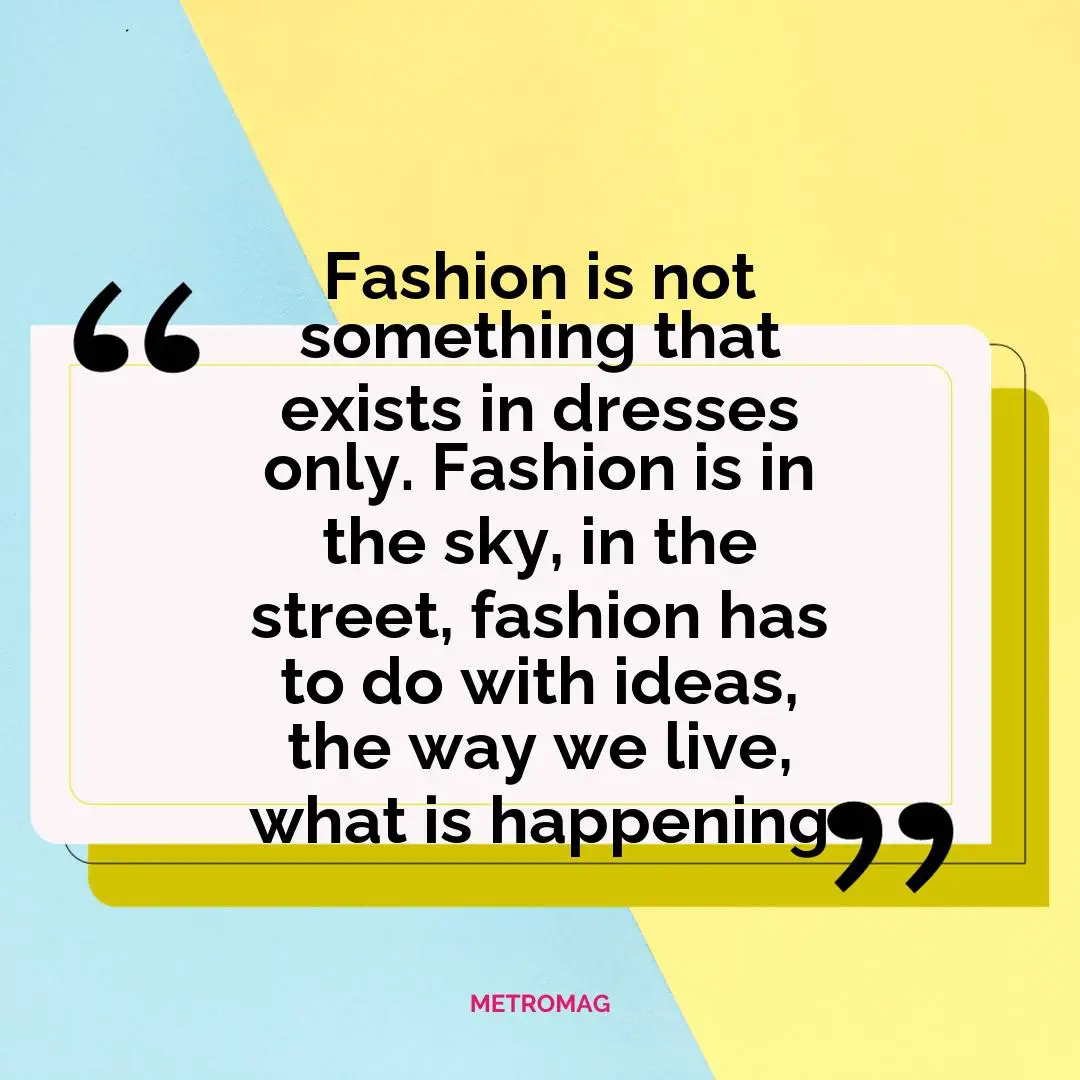 Fashion is not something that exists in dresses only. Fashion is in the sky, in the street, fashion has to do with ideas, the way we live, what is happening