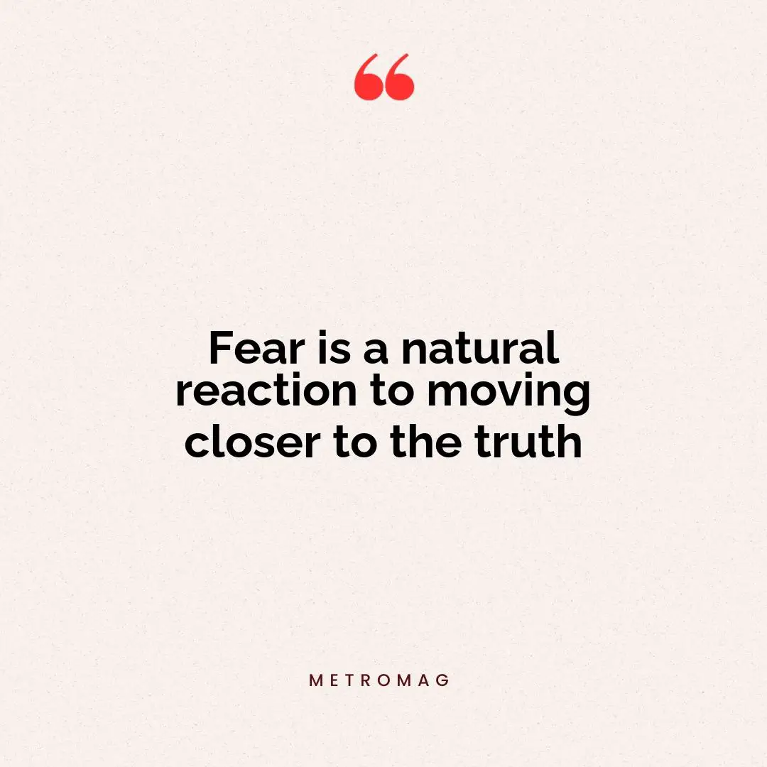 Fear is a natural reaction to moving closer to the truth