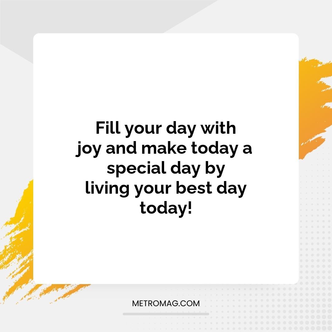Fill your day with joy and make today a special day by living your best day today!