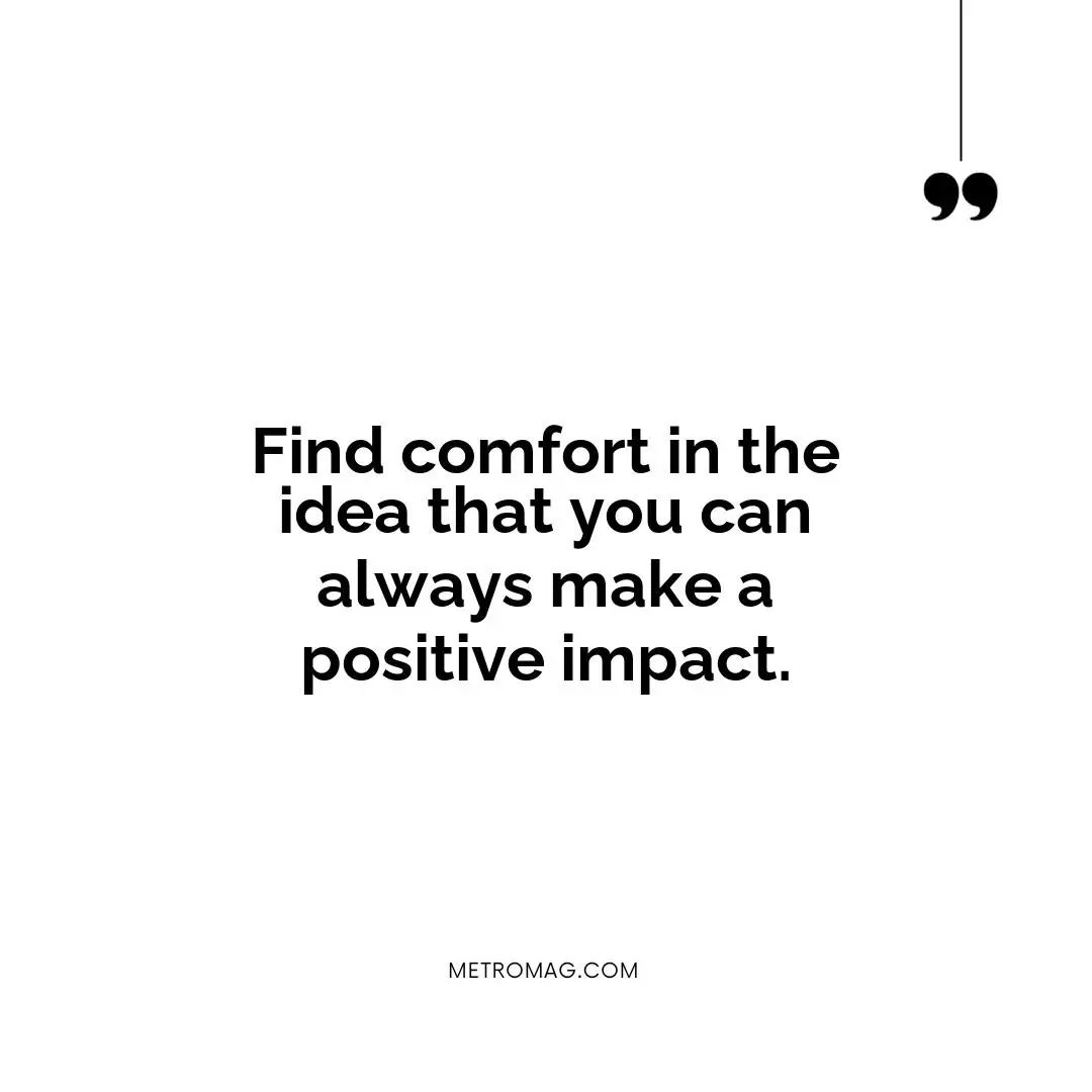 Find comfort in the idea that you can always make a positive impact.