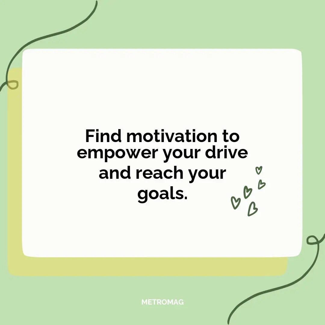 Find motivation to empower your drive and reach your goals.