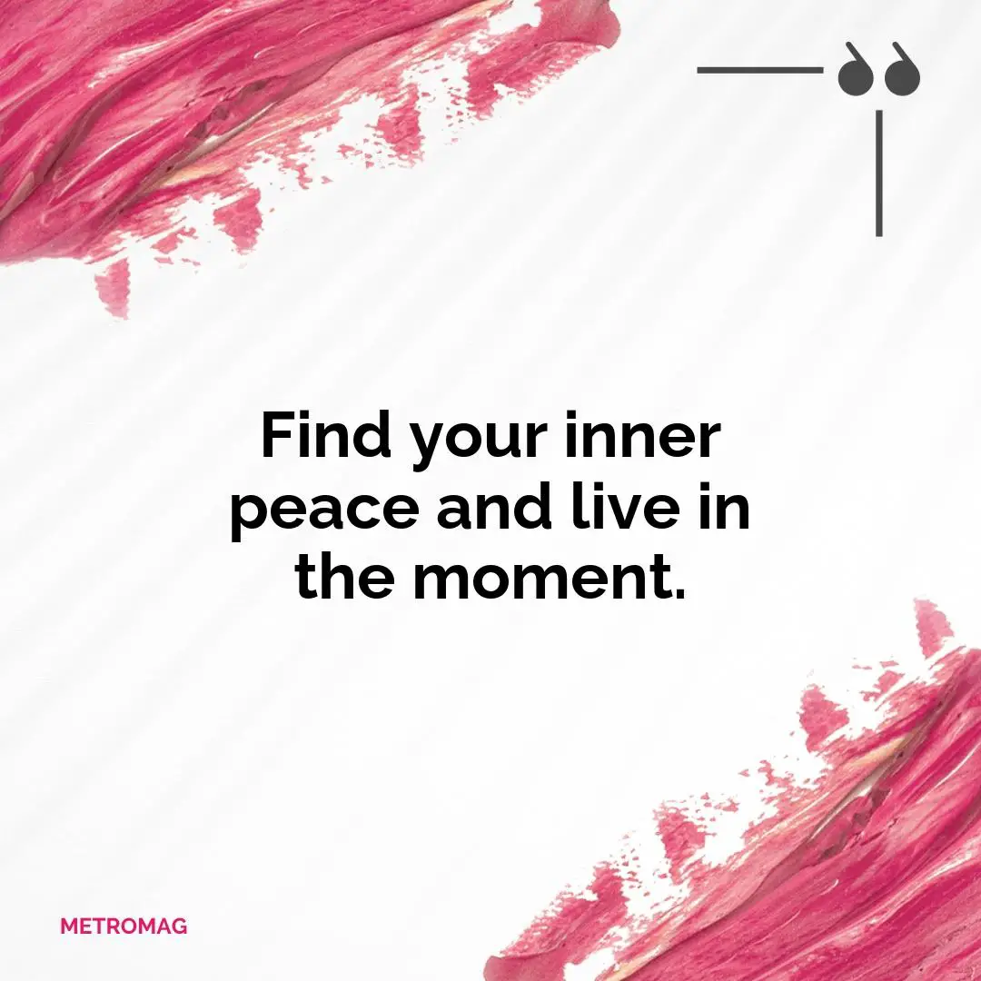 Find your inner peace and live in the moment.