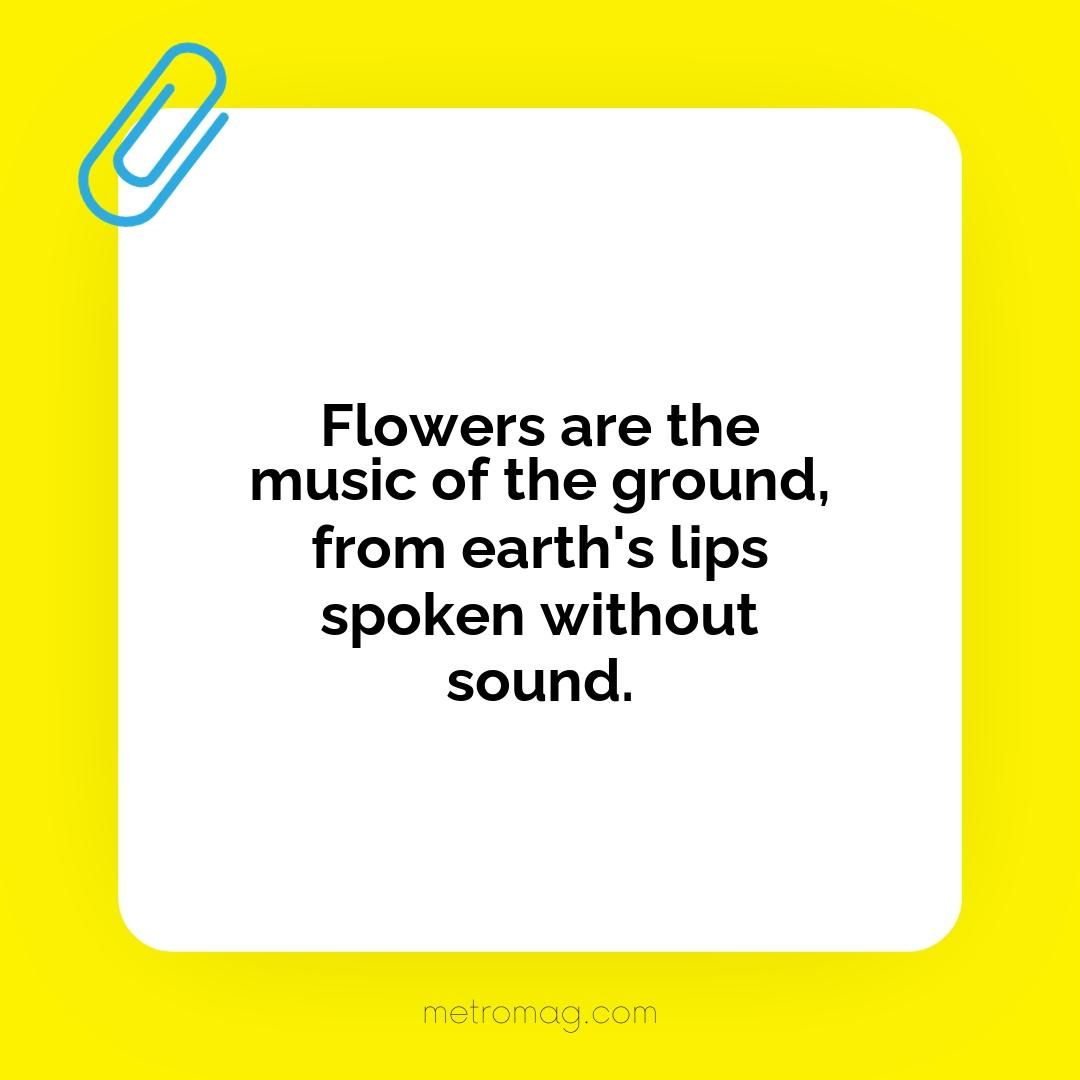 Flowers are the music of the ground, from earth's lips spoken without sound.