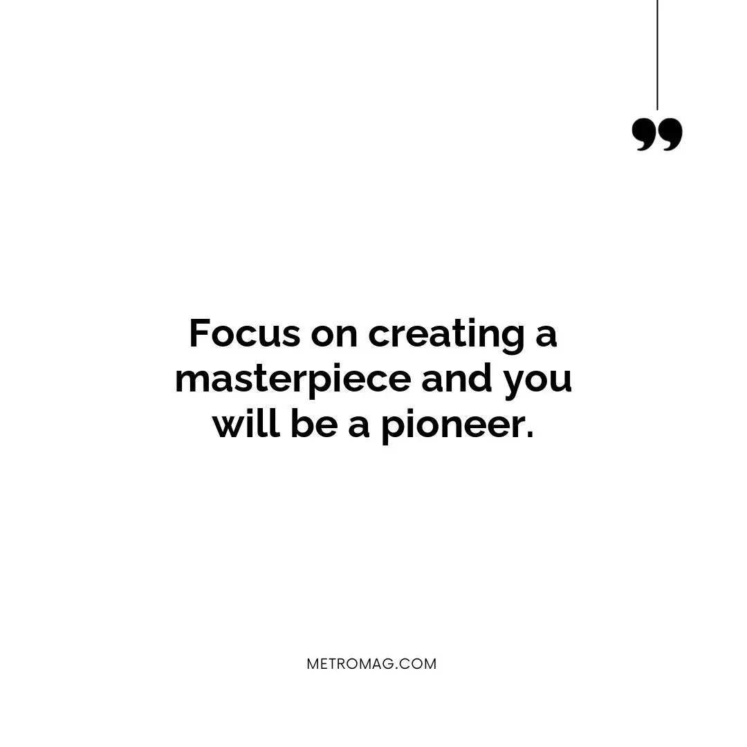 Focus on creating a masterpiece and you will be a pioneer.