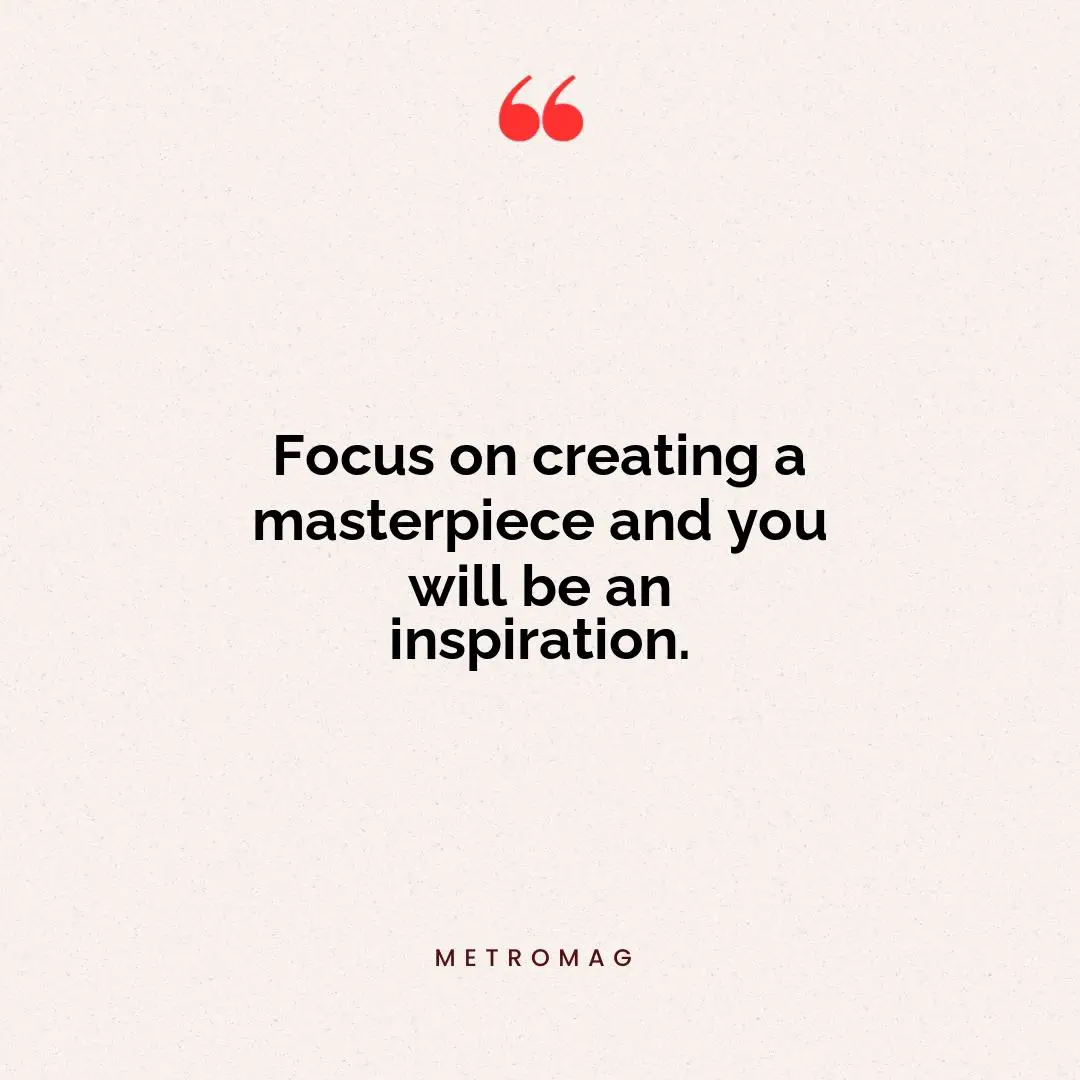 Focus on creating a masterpiece and you will be an inspiration.