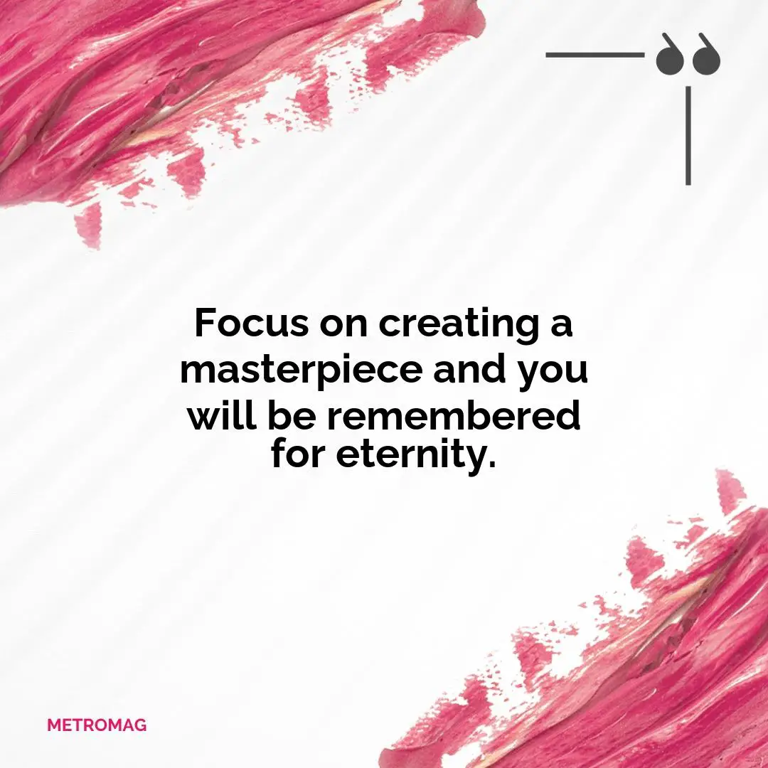 Focus on creating a masterpiece and you will be remembered for eternity.