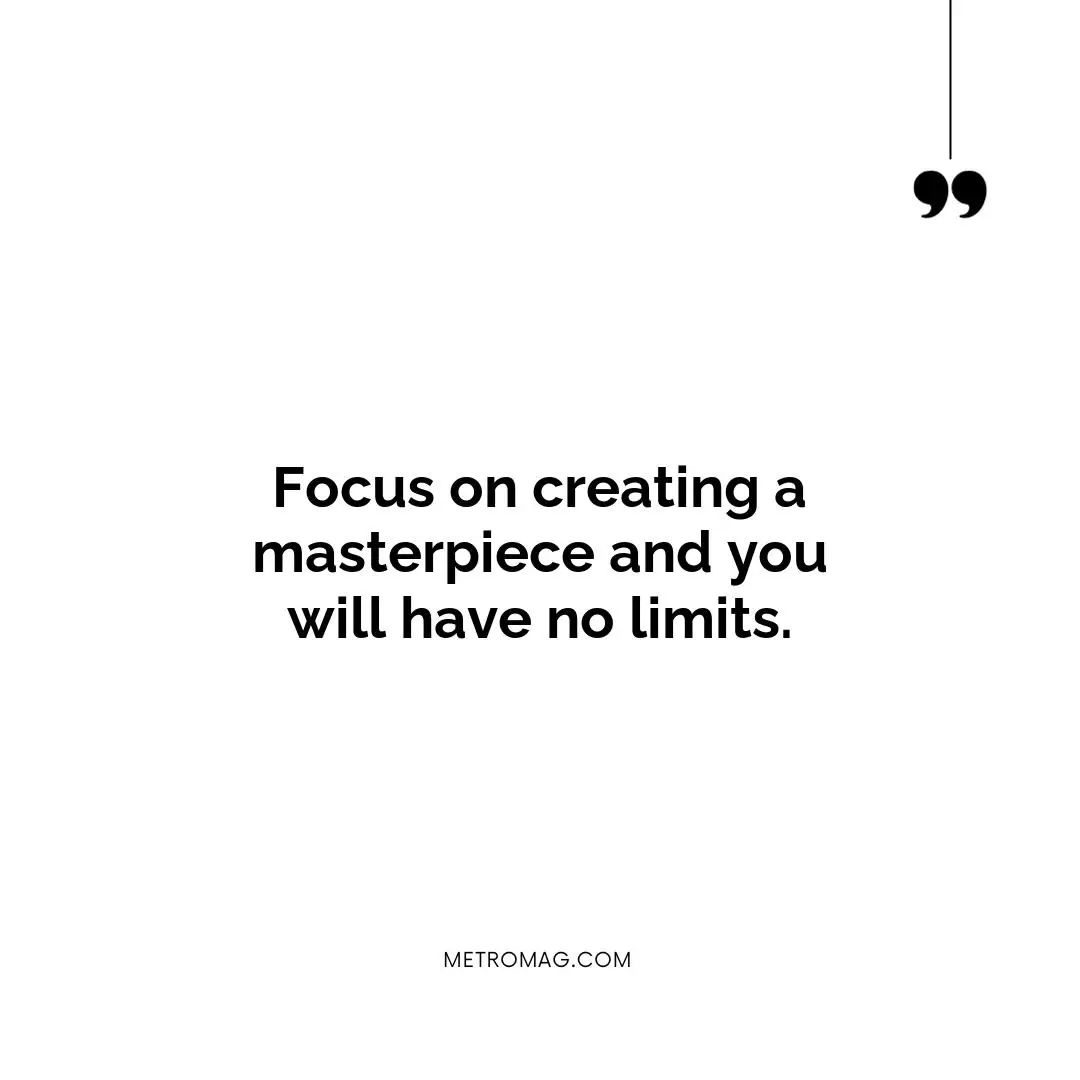 Focus on creating a masterpiece and you will have no limits.