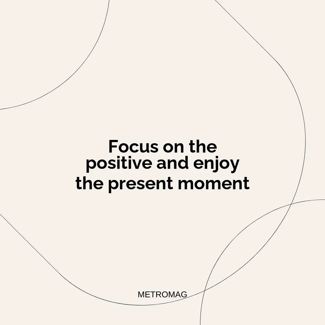 Focus on the positive and enjoy the present moment