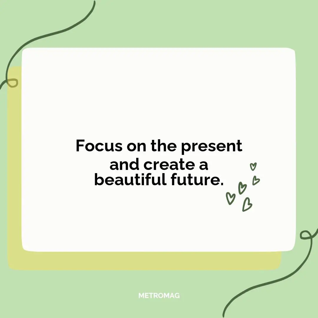 Focus on the present and create a beautiful future.