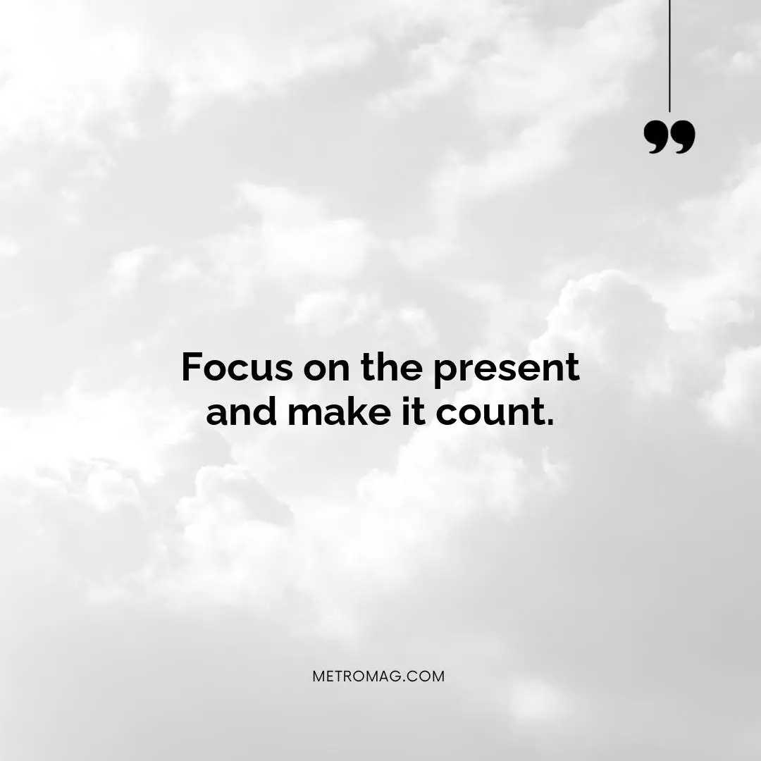 Focus on the present and make it count.