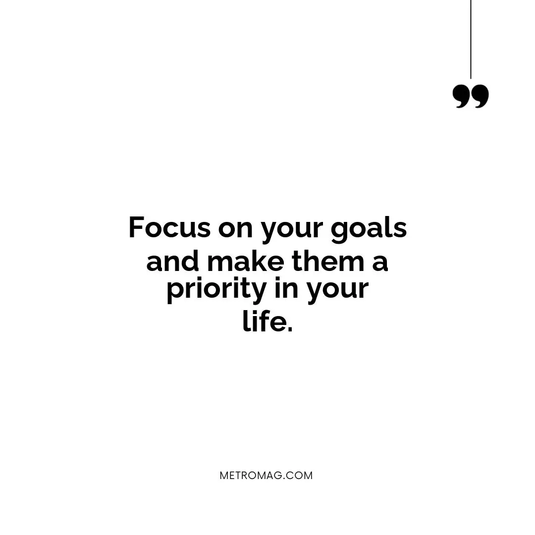 Focus on your goals and make them a priority in your life.