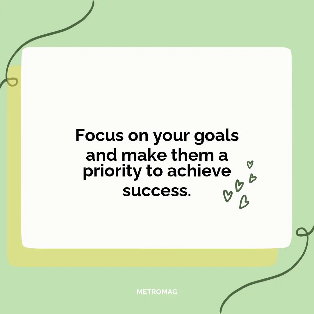 Focus on your goals and make them a priority to achieve success.