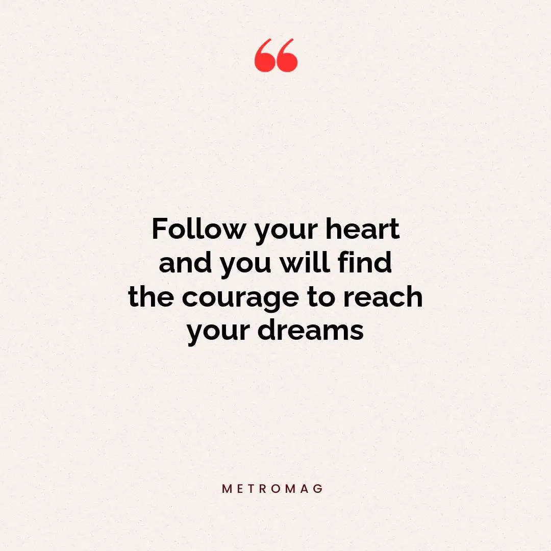 Follow your heart and you will find the courage to reach your dreams