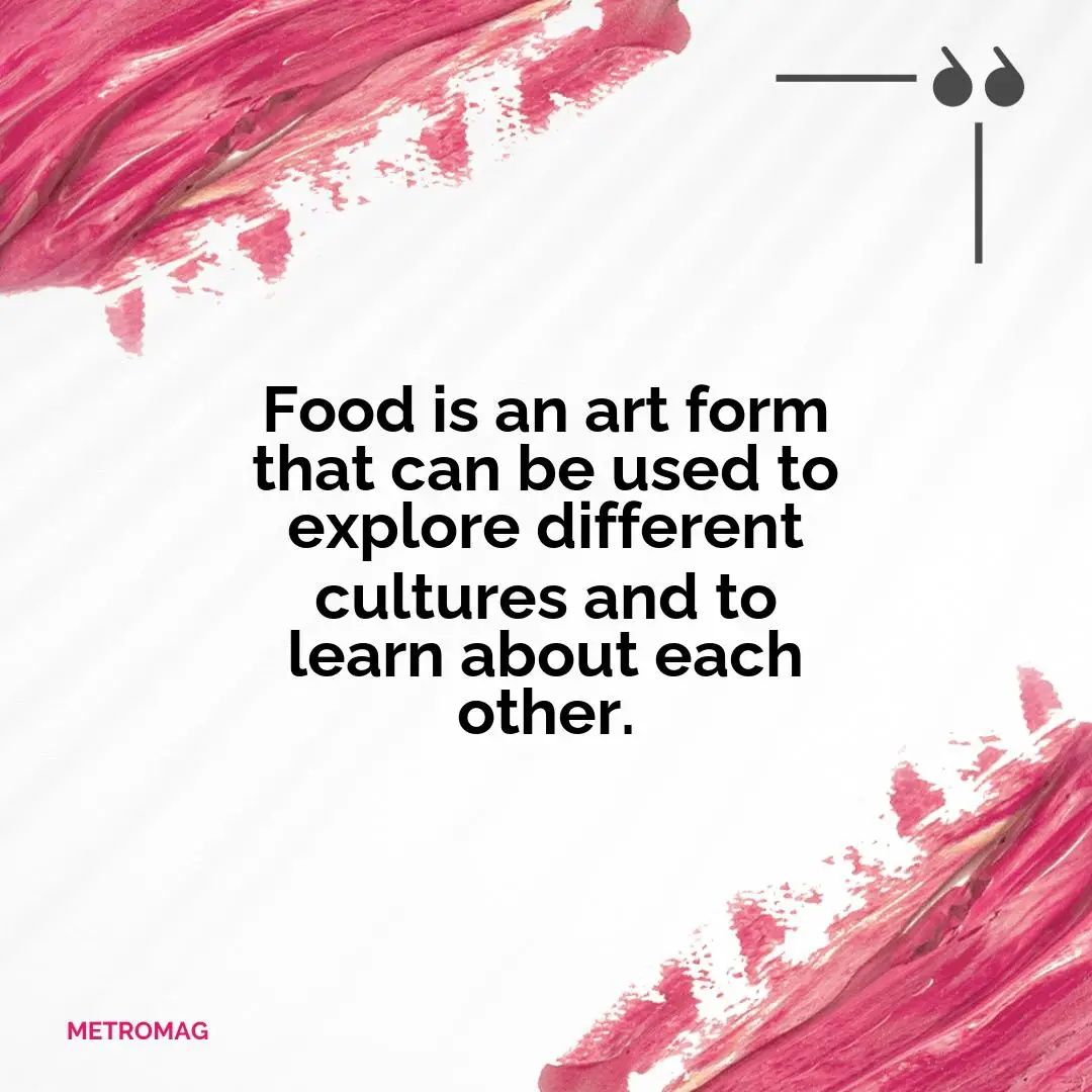 Food is an art form that can be used to explore different cultures and to learn about each other.