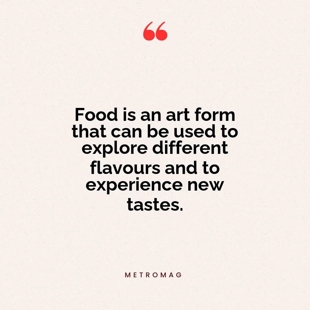 Food is an art form that can be used to explore different flavours and to experience new tastes.