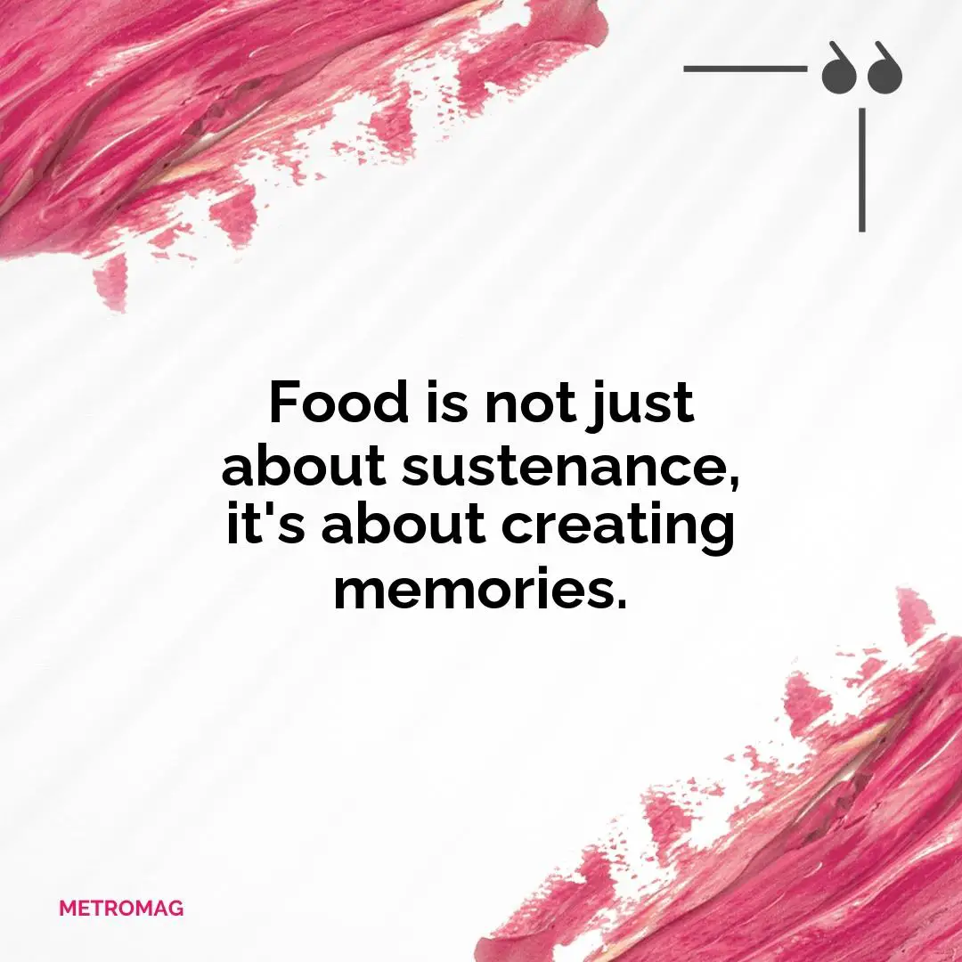Food is not just about sustenance, it's about creating memories.