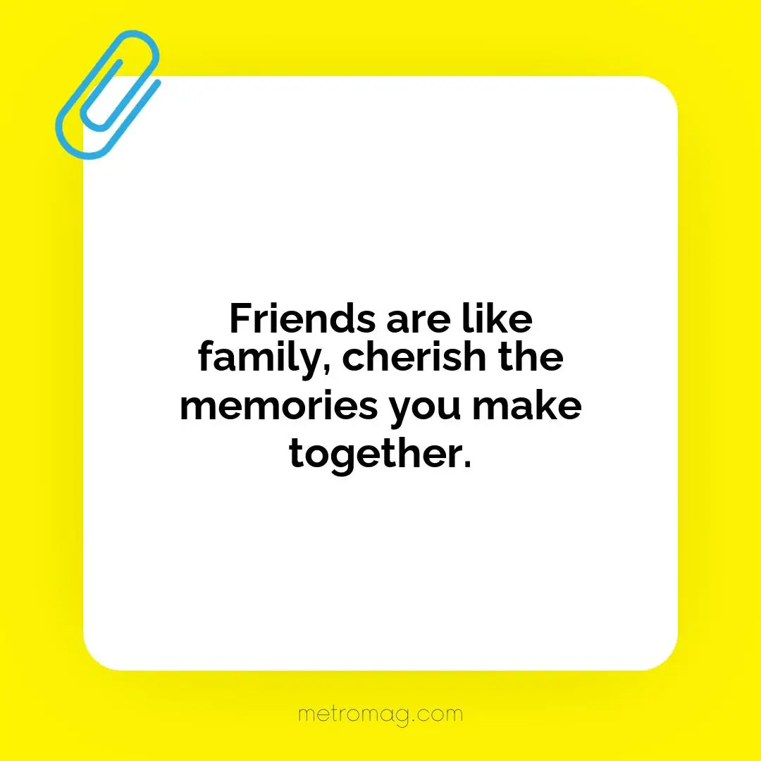 Friends are like family, cherish the memories you make together.
