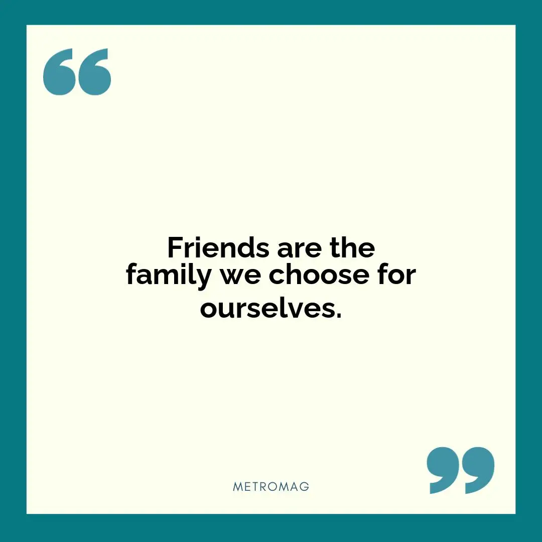Friends are the family we choose for ourselves.