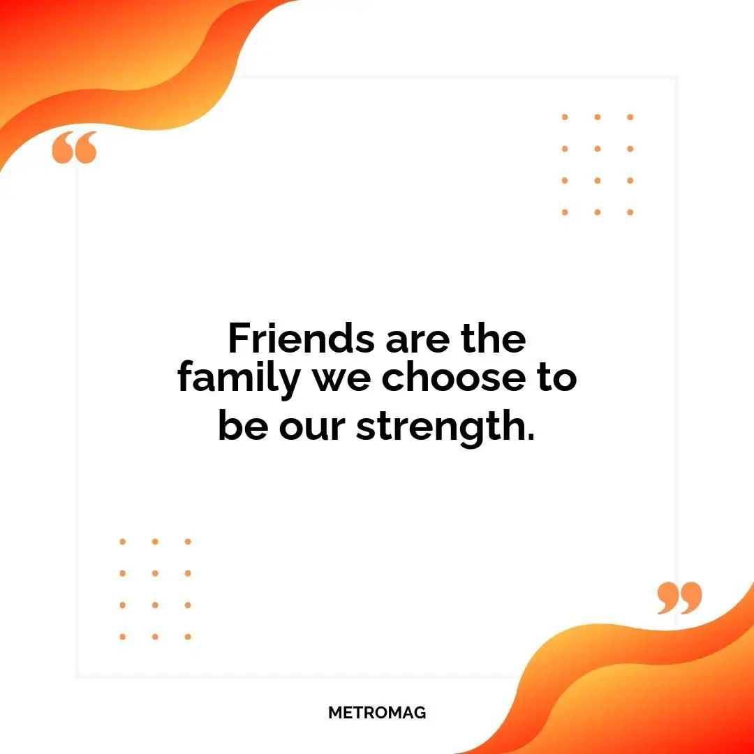 Friends are the family we choose to be our strength.