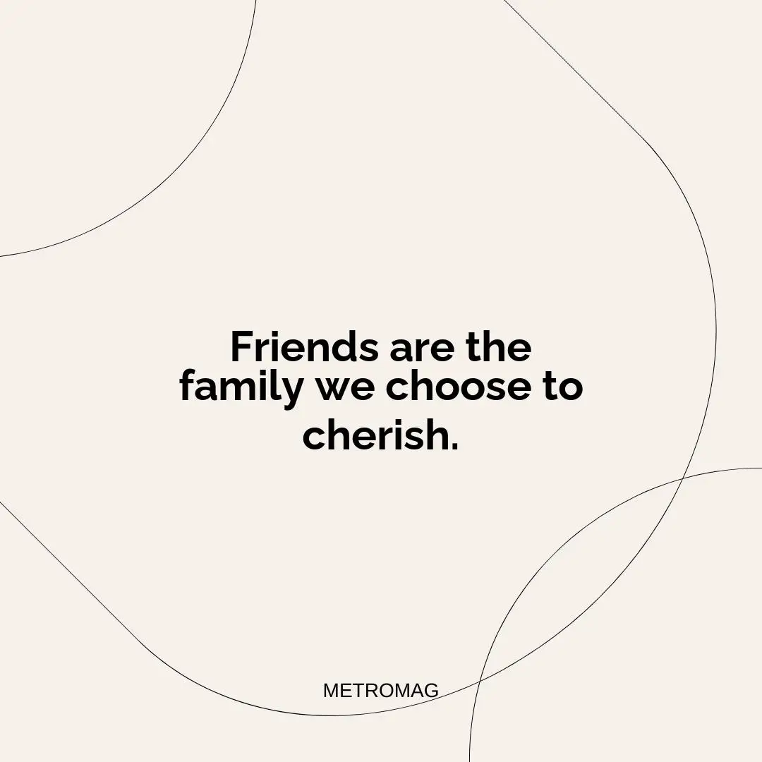 Friends are the family we choose to cherish.