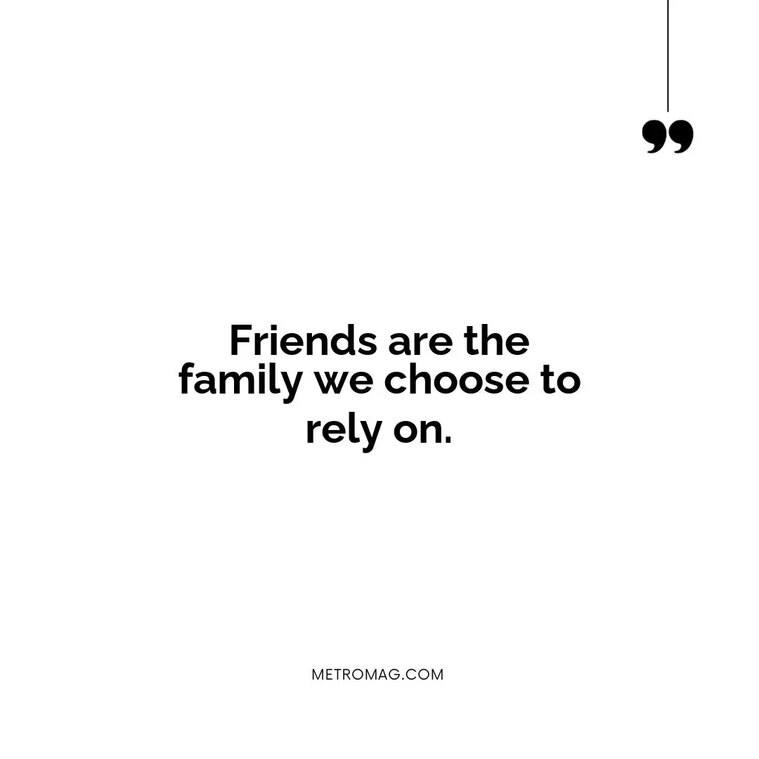 Friends are the family we choose to rely on.