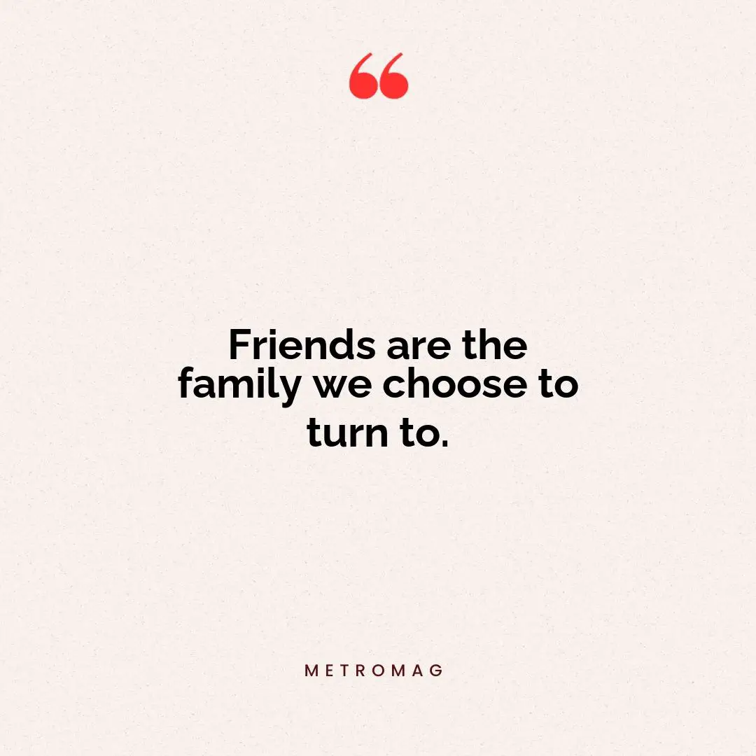 Friends are the family we choose to turn to.
