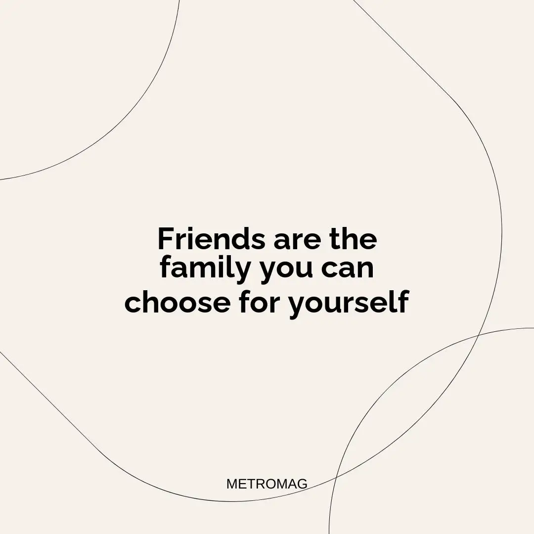 Friends are the family you can choose for yourself