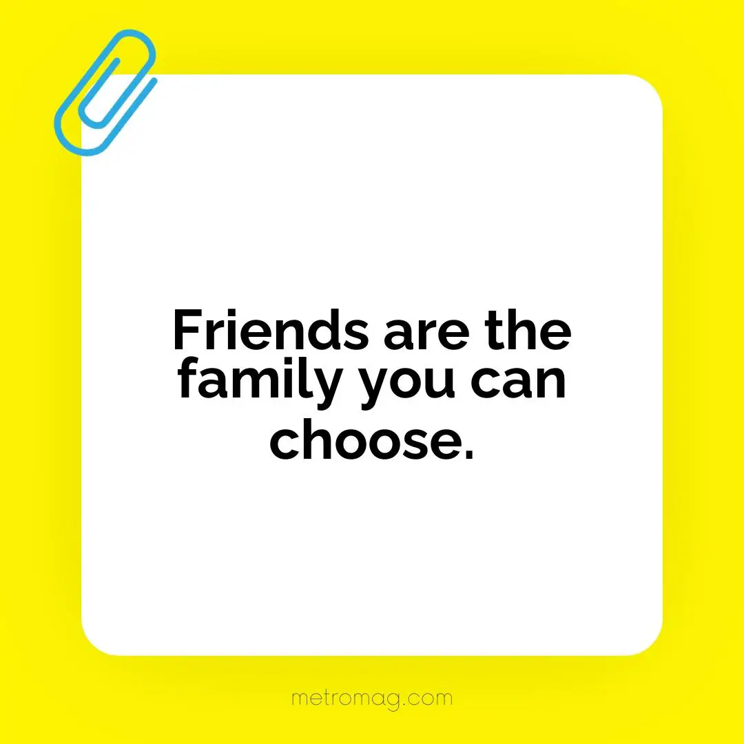 Friends are the family you can choose.