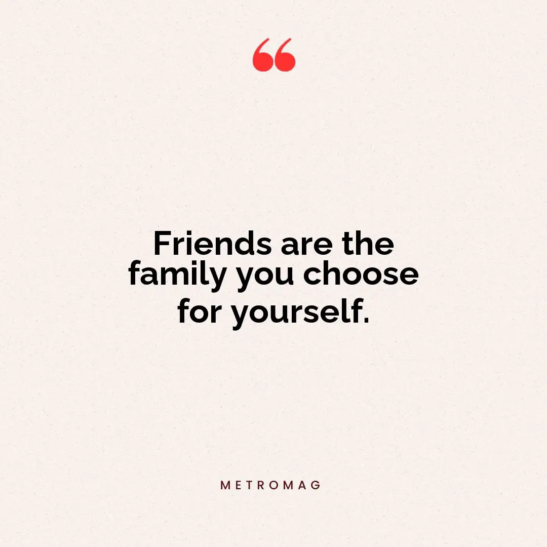 Friends are the family you choose for yourself.