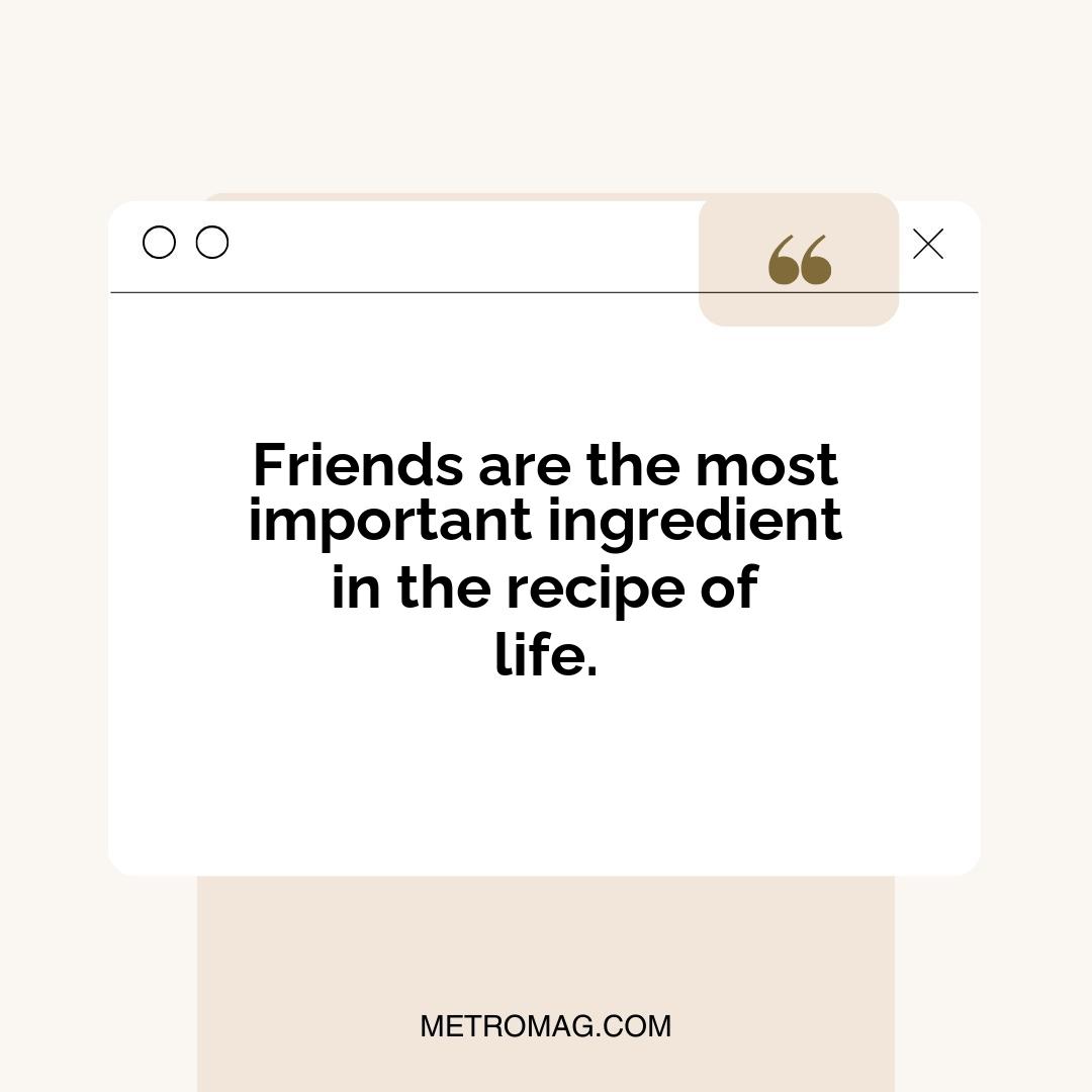 Friends are the most important ingredient in the recipe of life.
