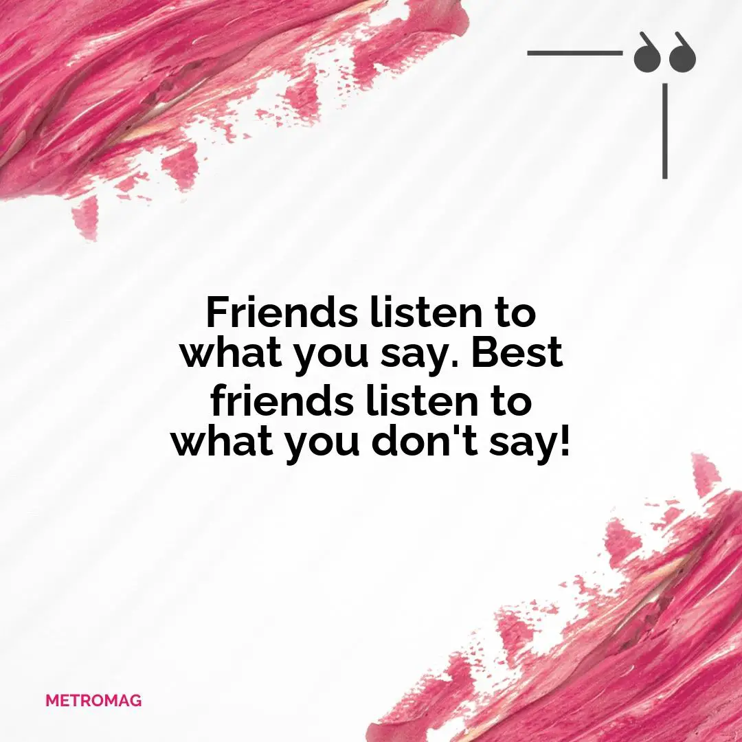 Friends listen to what you say. Best friends listen to what you don't say!
