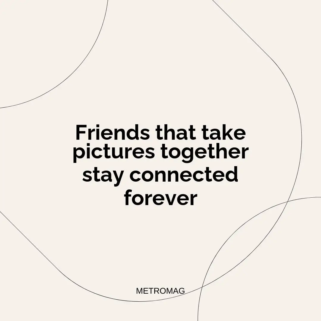 Friends that take pictures together stay connected forever