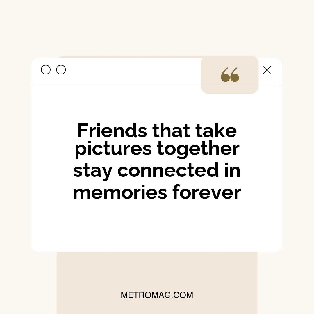 Friends that take pictures together stay connected in memories forever