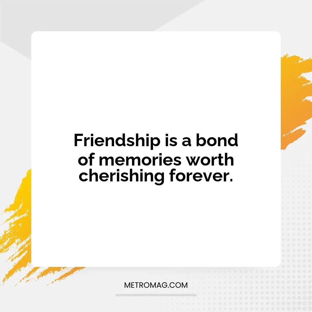 Friendship is a bond of memories worth cherishing forever.