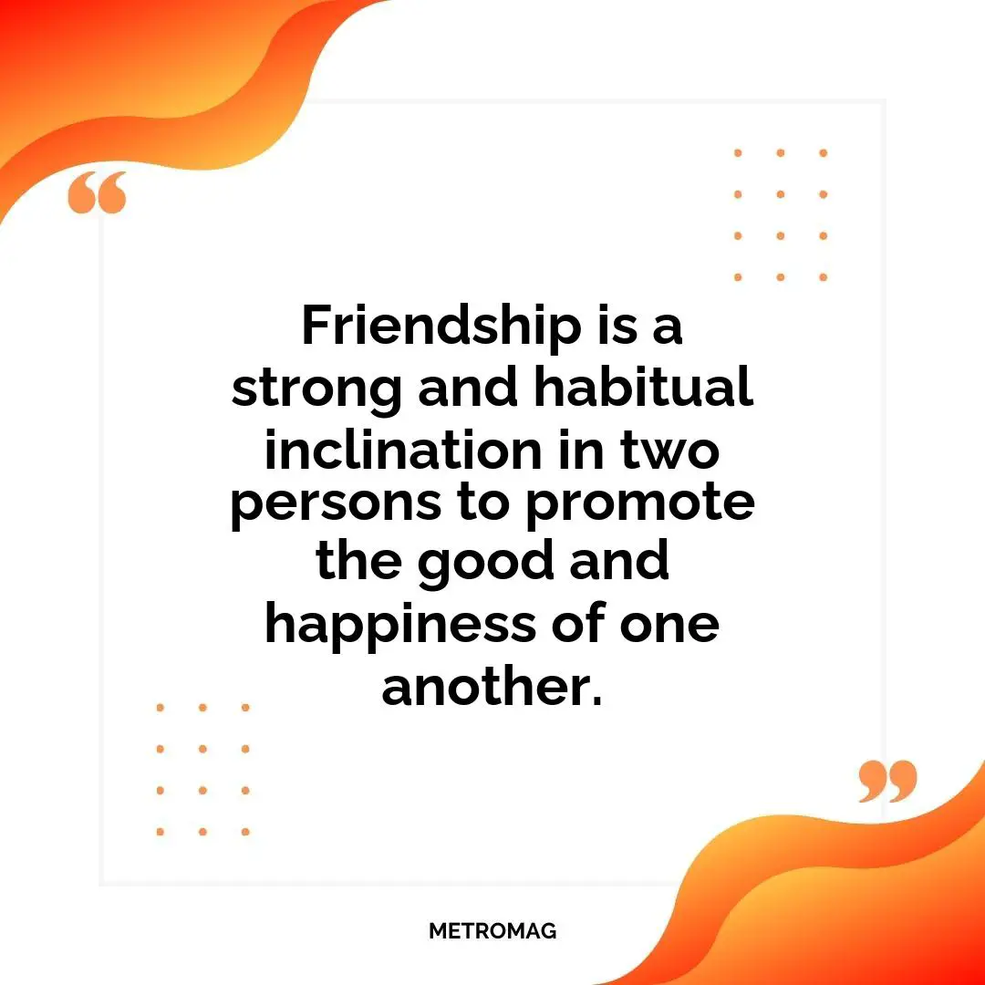 Friendship is a strong and habitual inclination in two persons to promote the good and happiness of one another.