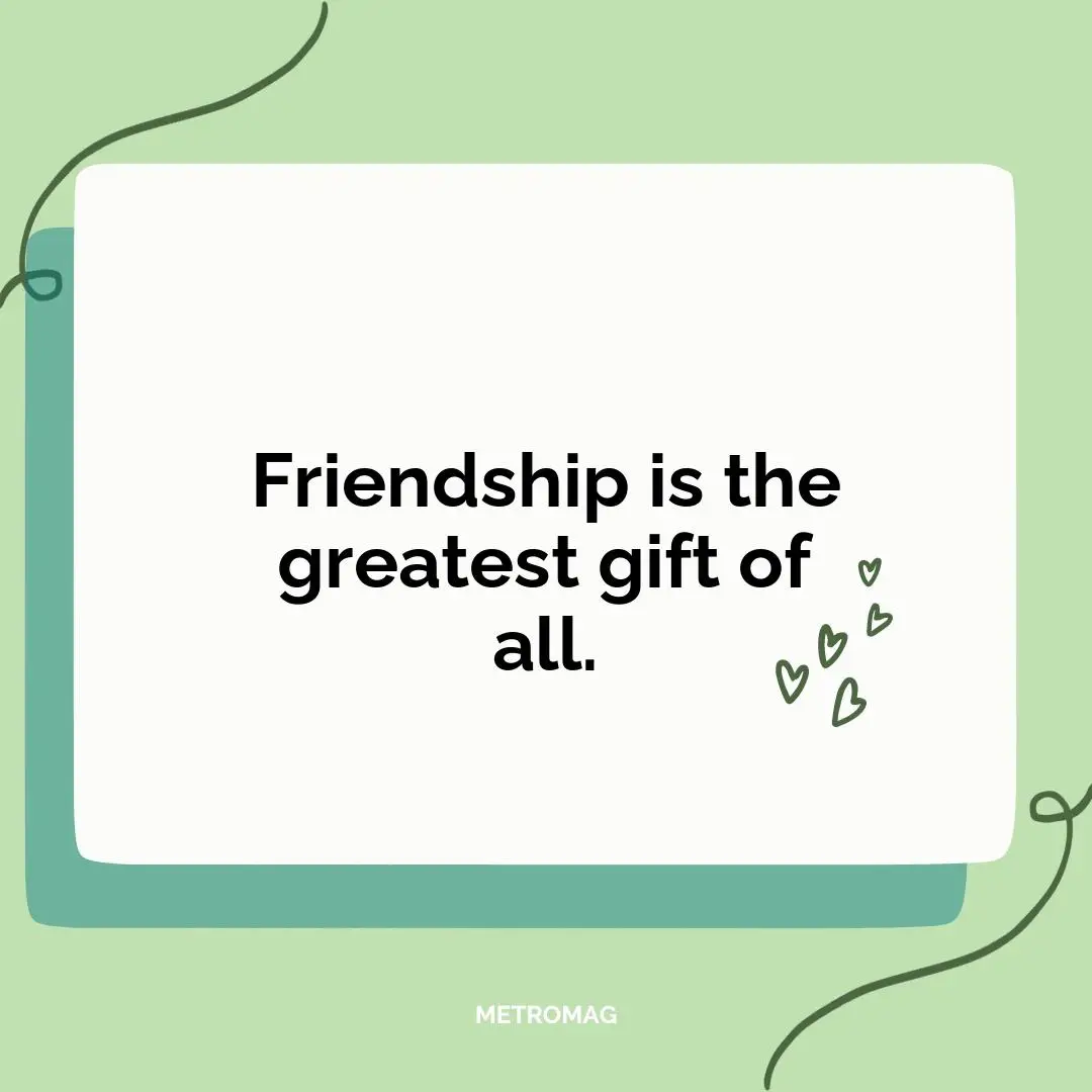 Friendship is the greatest gift of all.