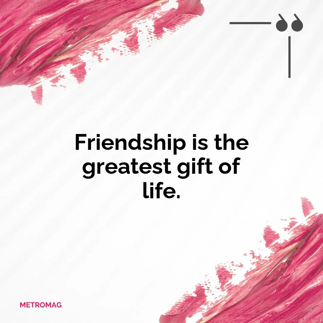 Friendship is the greatest gift of life.