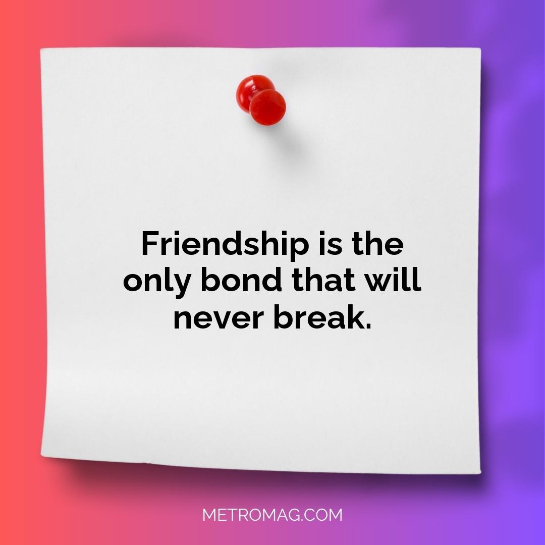 Friendship is the only bond that will never break.