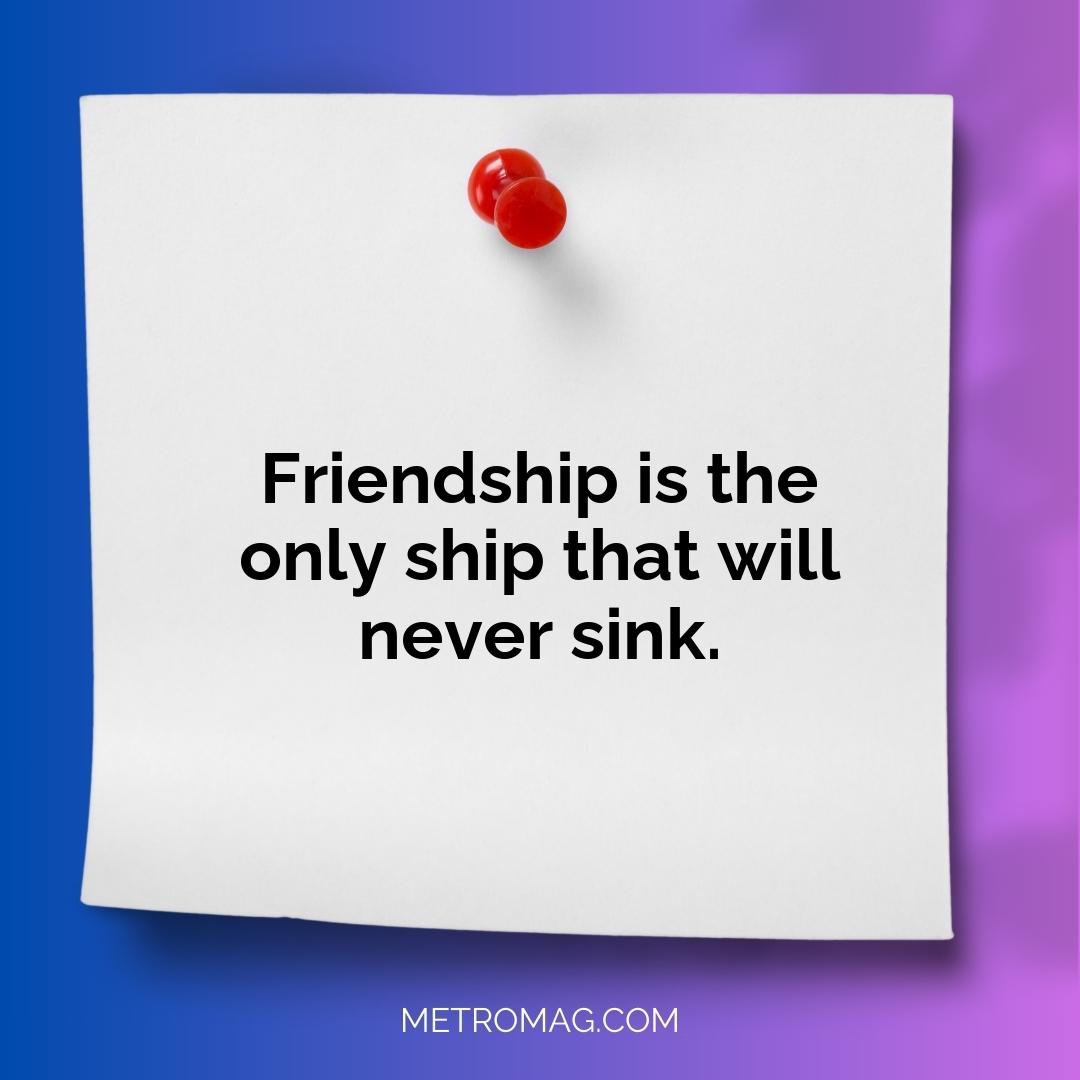 Friendship is the only ship that will never sink.