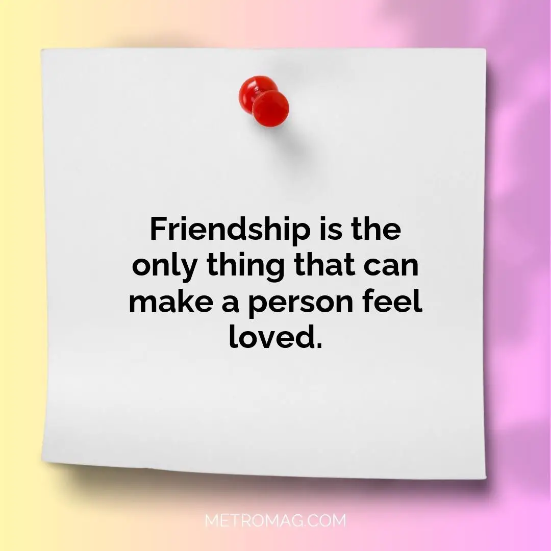 Friendship is the only thing that can make a person feel loved.
