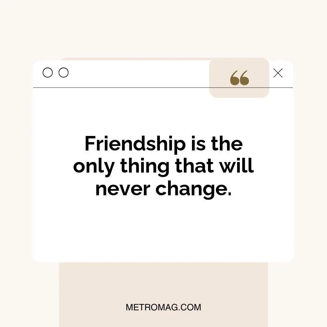 Friendship is the only thing that will never change.
