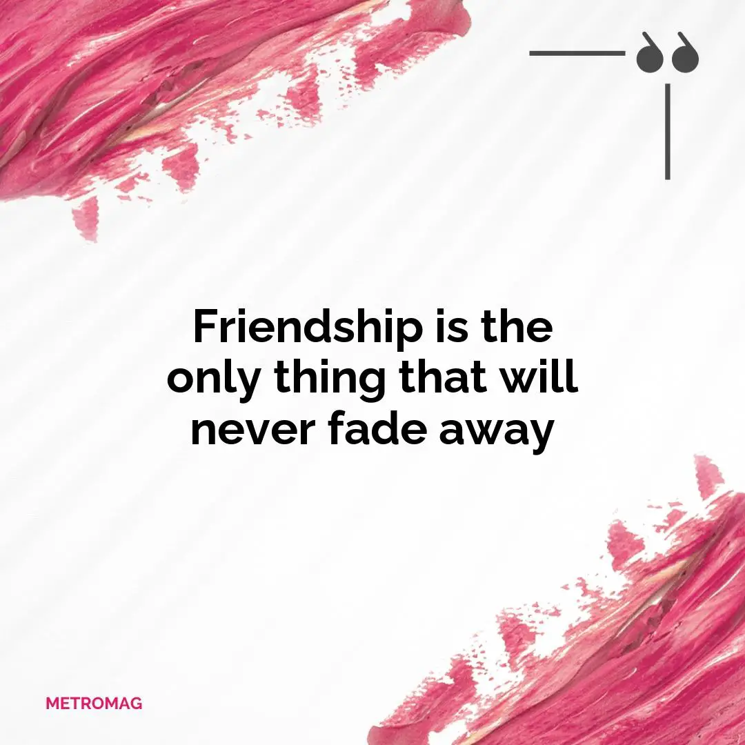 Friendship is the only thing that will never fade away